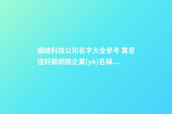 網絡科技公司名字大全參考 寓意佳好聽網絡企業(yè)名稱,起名之家